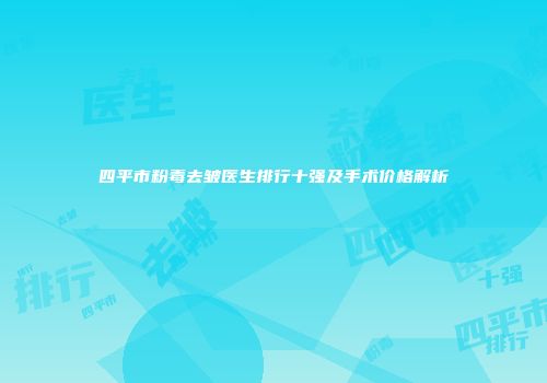 四平市粉毒去皱医生排行十强及手术价格解析
