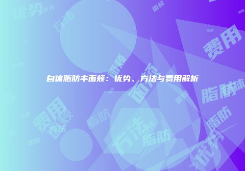 自体脂肪丰面颊：优势、方法与费用解析