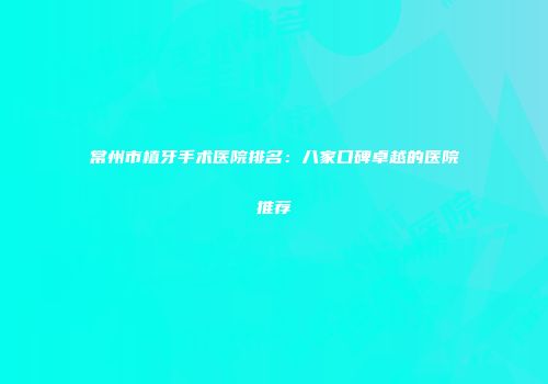 常州市植牙手术医院排名：八家口碑卓越的医院推荐