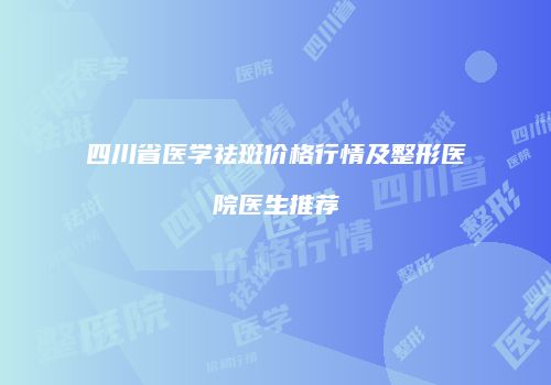 四川省医学祛斑价格行情及整形医院医生推荐