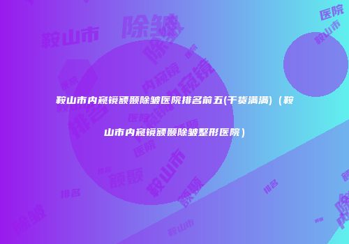 鞍山市内窥镜额颞除皱医院排名前五(干货满满)（鞍山市内窥镜额颞除皱整形医院）