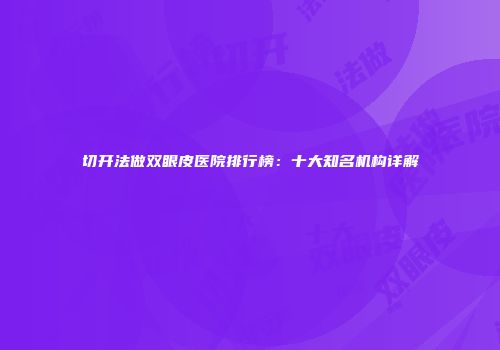 切开法做双眼皮医院排行榜：十大知名机构详解