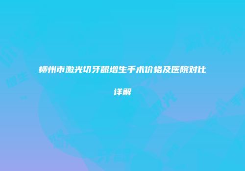 柳州市激光切牙龈增生手术价格及医院对比详解