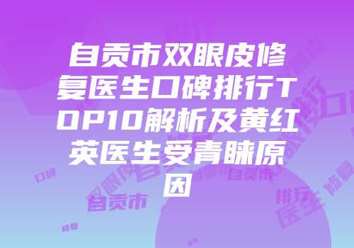 自贡市双眼皮修复医生口碑排行TOP10解析及黄红英医生受青睐原因