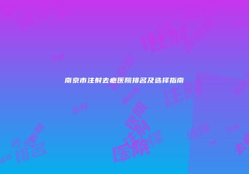 南京市注射去疤医院排名及选择指南