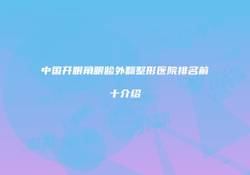 中国开眼角眼睑外翻整形医院排名前十介绍