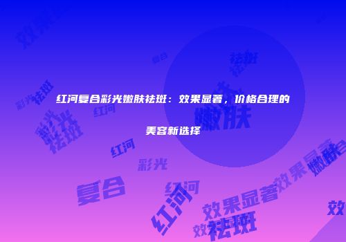 红河复合彩光嫩肤祛斑：效果显著，价格合理的美容新选择