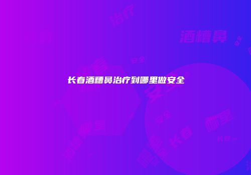 长春酒糟鼻治疗到哪里做安全
