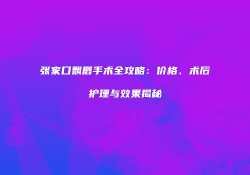 张家口飘唇手术全攻略：价格、术后护理与效果揭秘