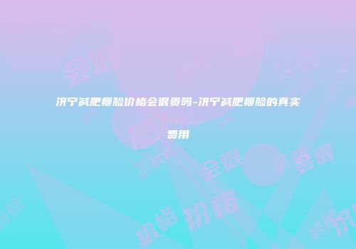 济宁减肥瘦脸价格会很贵吗-济宁减肥瘦脸的真实费用
