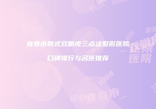 宜春市韩式双眼皮三点法整形医院口碑排行与名医推荐