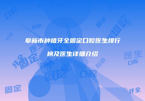 阜新市种植牙全固定口腔医生排行榜及医生详细介绍