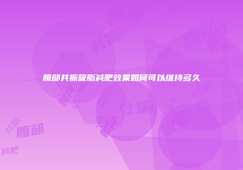 腹部共振吸脂减肥效果如何可以维持多久