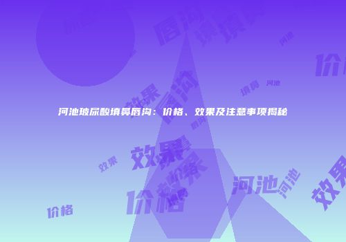 河池玻尿酸填鼻唇沟：价格、效果及注意事项揭秘
