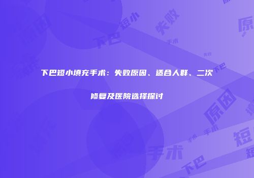 下巴短小填充手术：失败原因、适合人群、二次修复及医院选择探讨