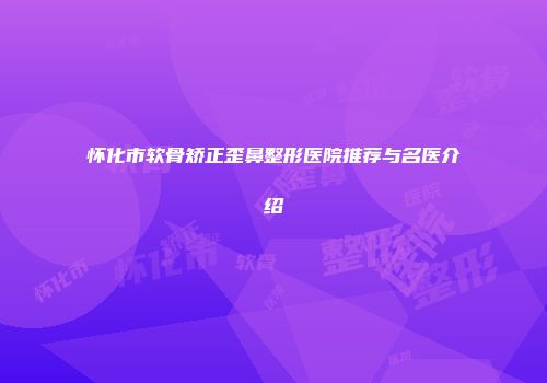 怀化市软骨矫正歪鼻整形医院推荐与名医介绍
