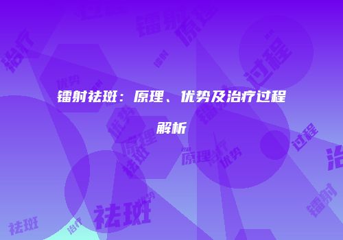 镭射祛斑：原理、优势及治疗过程解析