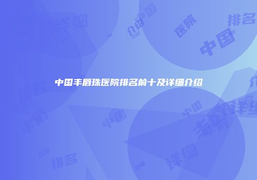 中国丰唇珠医院排名前十及详细介绍