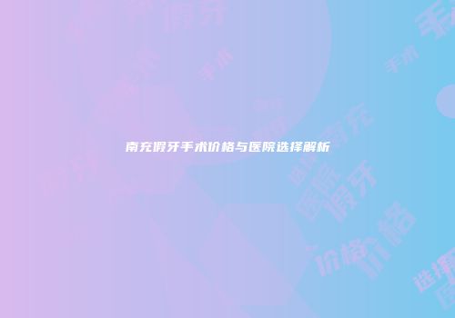 南充假牙手术价格与医院选择解析
