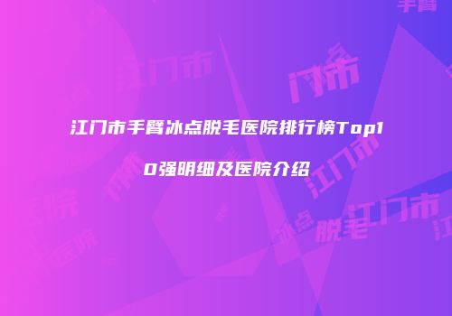 江门市手臂冰点脱毛医院排行榜Top10强明细及医院介绍