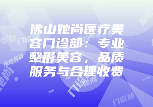 佛山她尚医疗美容门诊部：专业整形美容，品质服务与合理收费