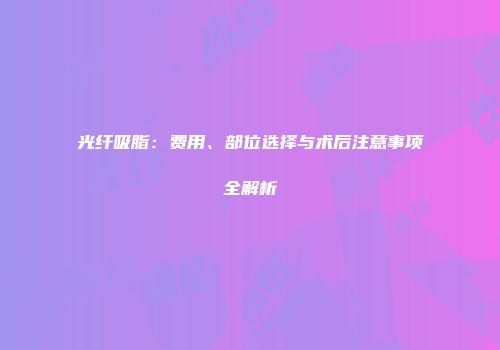 光纤吸脂：费用、部位选择与术后注意事项全解析