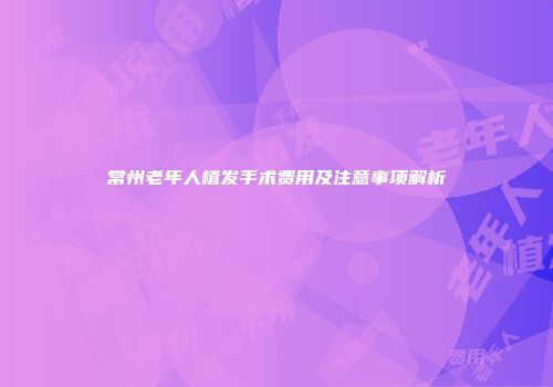 常州老年人植发手术费用及注意事项解析