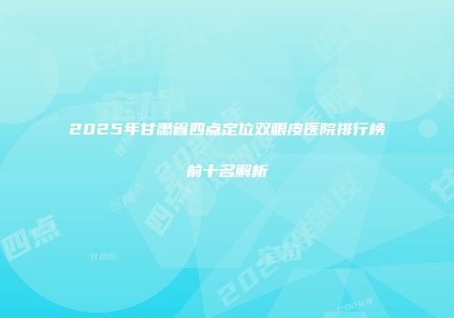 2025年甘肃省四点定位双眼皮医院排行榜前十名解析