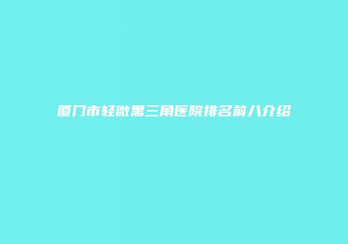 厦门市轻微黑三角医院排名前八介绍