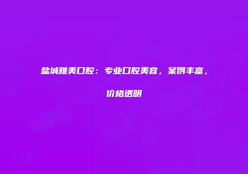 盐城雅美口腔：专业口腔美容，案例丰富，价格透明