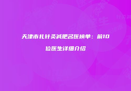天津市扎针灸减肥名医榜单：前10位医生详细介绍