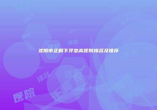 沈阳市正畸下牙垫高医院排名及推荐