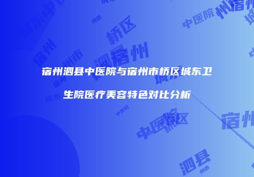 宿州泗县中医院与宿州市桥区城东卫生院医疗美容特色对比分析