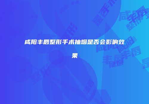 咸阳丰唇整形手术抽烟是否会影响效果