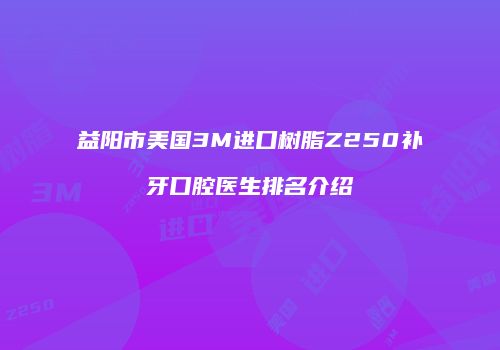 益阳市美国3M进口树脂Z250补牙口腔医生排名介绍