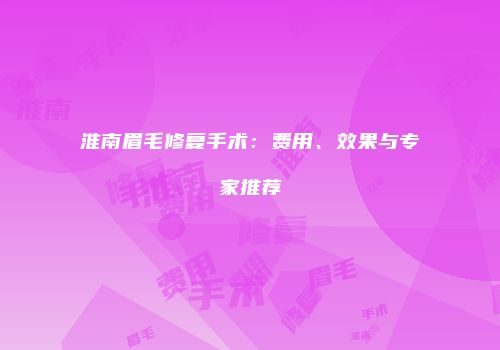 淮南眉毛修复手术：费用、效果与专家推荐