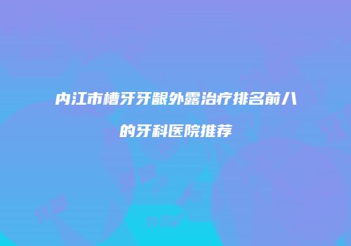 内江市槽牙牙龈外露治疗排名前八的牙科医院推荐