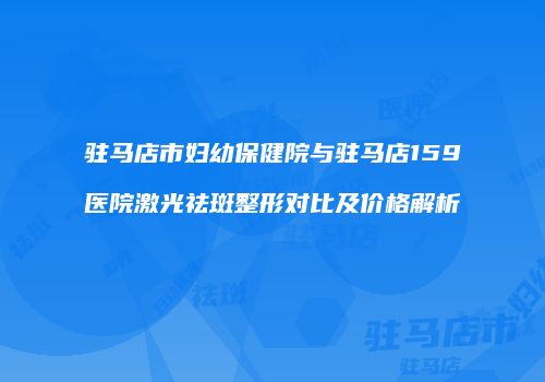 驻马店市妇幼保健院与驻马店159医院激光祛斑整形对比及价格解析