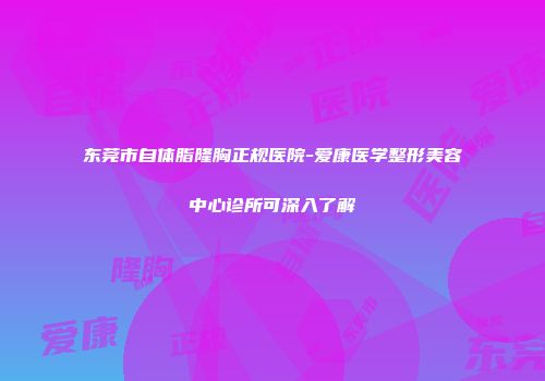东莞市自体脂隆胸正规医院-爱康医学整形美容中心诊所可深入了解