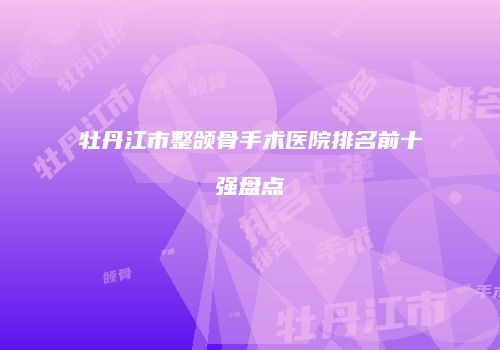 牡丹江市整颌骨手术医院排名前十强盘点