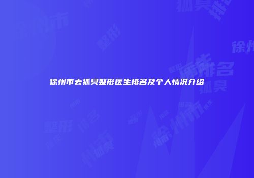 徐州市去狐臭整形医生排名及个人情况介绍