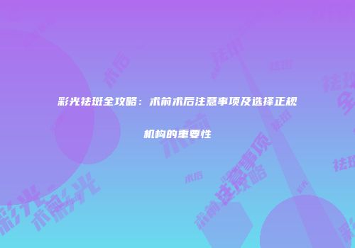 彩光祛斑全攻略：术前术后注意事项及选择正规机构的重要性