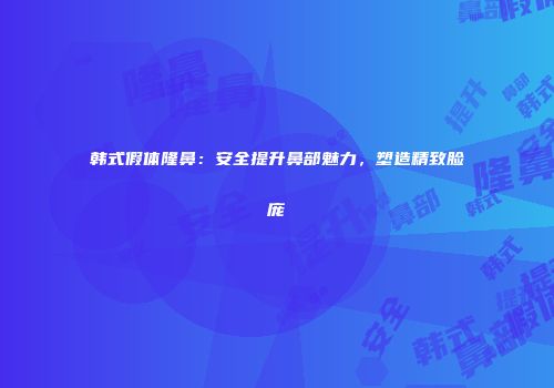 韩式假体隆鼻：安全提升鼻部魅力，塑造精致脸庞
