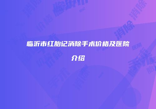 临沂市红胎记消除手术价格及医院介绍