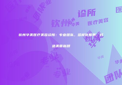 钦州华美医疗美容诊所：专业团队，多样化服务，打造美丽新颜