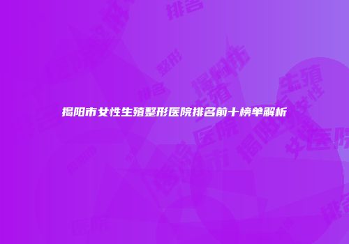 揭阳市女性生殖整形医院排名前十榜单解析