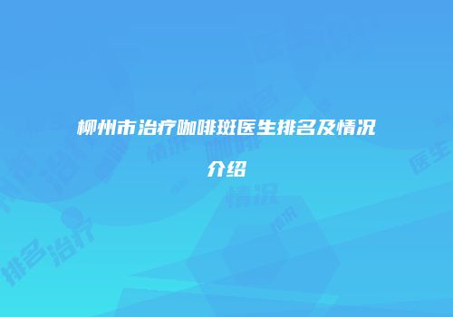 柳州市治疗咖啡斑医生排名及情况介绍