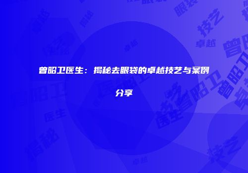 曾昭卫医生：揭秘去眼袋的卓越技艺与案例分享