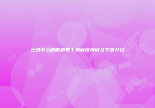 三明市三眼睛斜视手术名医排名及专家介绍