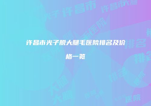 许昌市光子脱大腿毛医院排名及价格一览